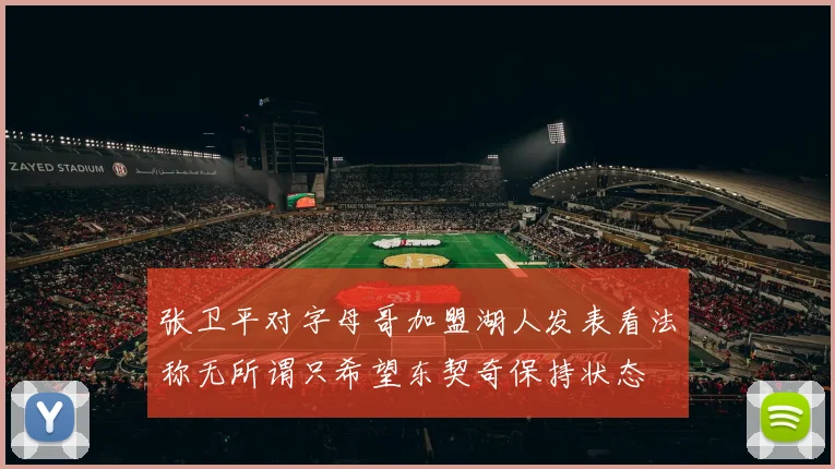 张卫平对字母哥加盟湖人发表看法称无所谓只希望东契奇保持状态
