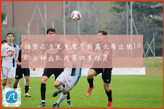 梅努在卡里克麾下崭露头角出场1065分钟成队内第四多球员