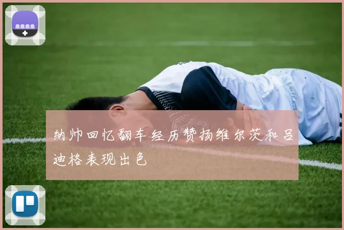 纳帅回忆翻车经历赞扬维尔茨和吕迪格表现出色