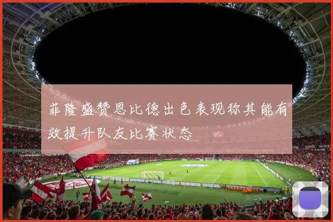 菲隆盛赞恩比德出色表现称其能有效提升队友比赛状态
