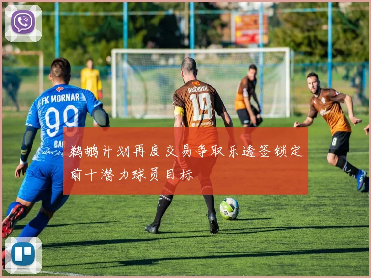 鹈鹕计划再度交易争取乐透签锁定前十潜力球员目标