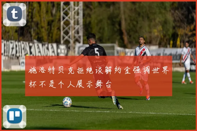 施洛特贝克拒绝谈解约金强调世界杯不是个人展示舞台