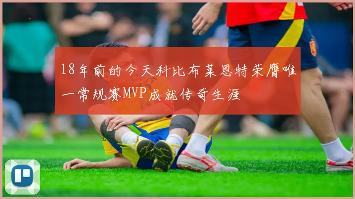 18年前的今天科比布莱恩特荣膺唯一常规赛MVP成就传奇生涯
