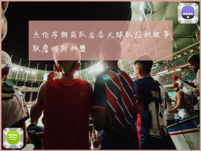 杰伦布朗离队后各大球队应积极争取詹姆斯加盟