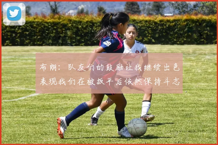 布朗：队友们的鼓励让我继续出色表现我们在被扳平后依然保持斗志