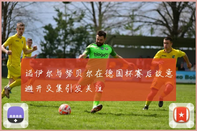 诺伊尔与努贝尔在德国杯赛后故意避开交集引发关注