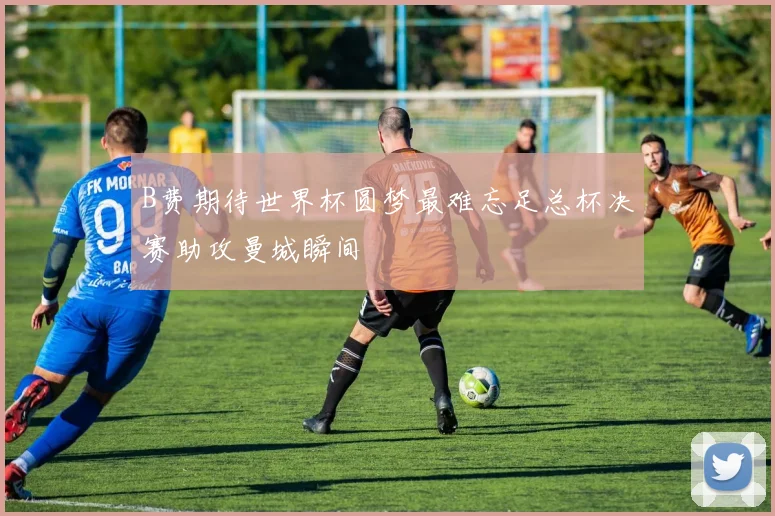 B费期待世界杯圆梦最难忘足总杯决赛助攻曼城瞬间