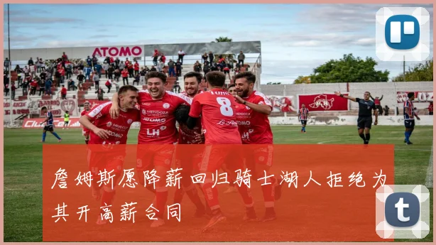 詹姆斯愿降薪回归骑士湖人拒绝为其开高薪合同