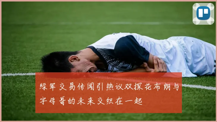绿军交易传闻引热议双探花布朗与字母哥的未来交织在一起