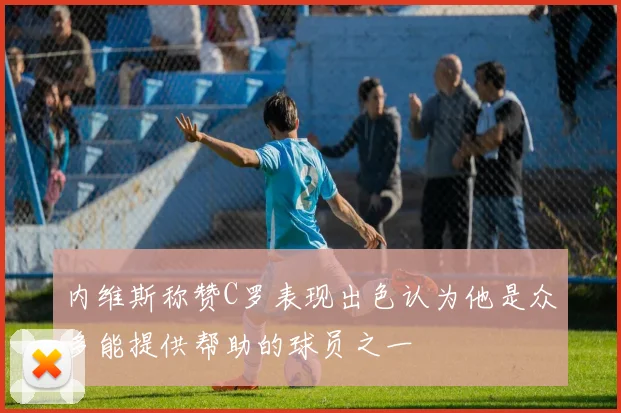 内维斯称赞C罗表现出色认为他是众多能提供帮助的球员之一
