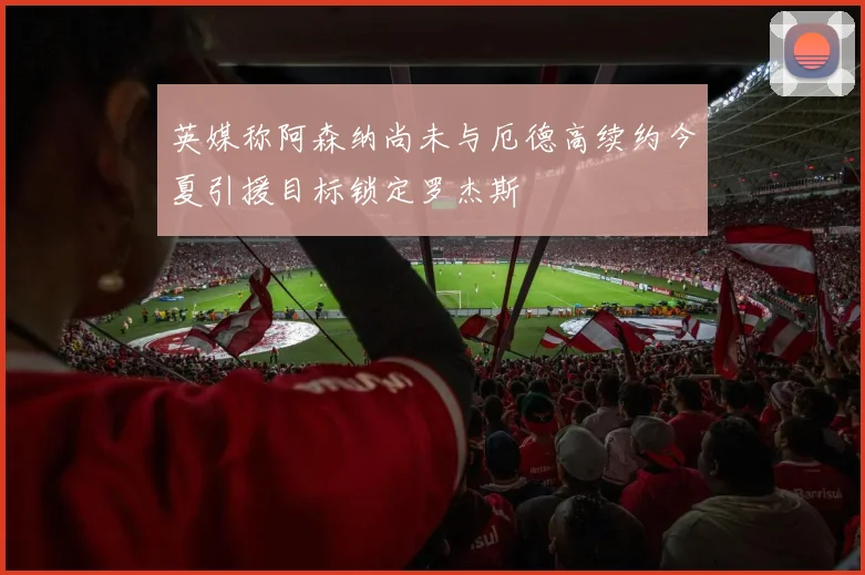 英媒称阿森纳尚未与厄德高续约今夏引援目标锁定罗杰斯