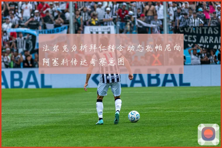 法尔克分析拜仁转会动态孔帕尼向阿塞科传达考察意图