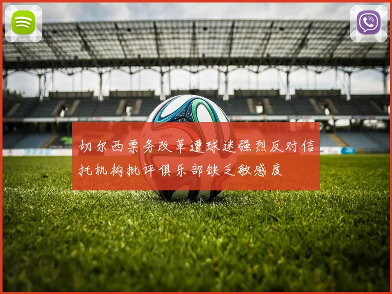 切尔西票务改革遭球迷强烈反对信托机构批评俱乐部缺乏敏感度