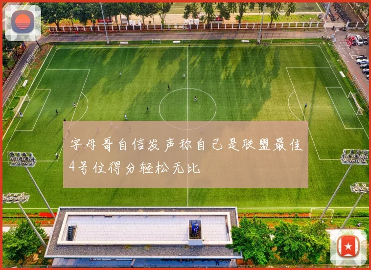 字母哥自信发声称自己是联盟最佳4号位得分轻松无比