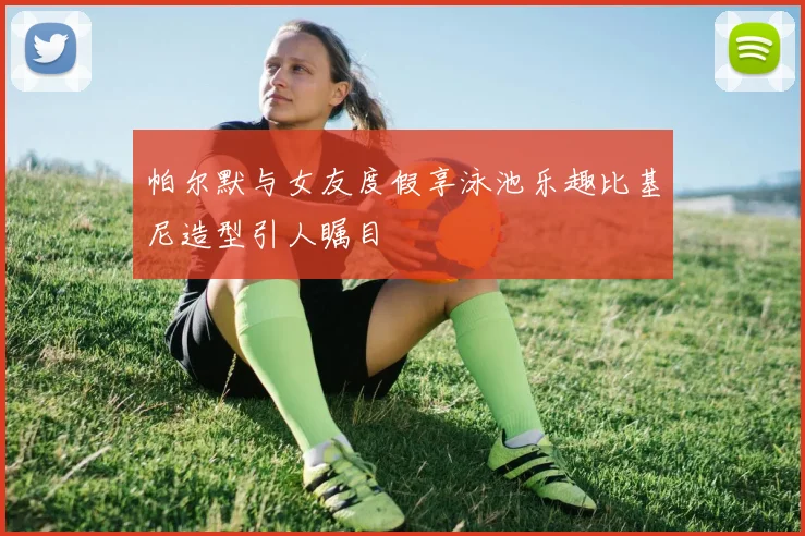 帕尔默与女友度假享泳池乐趣比基尼造型引人瞩目