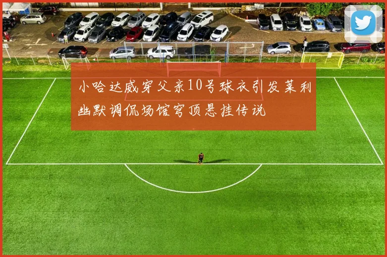 小哈达威穿父亲10号球衣引发莱利幽默调侃场馆穹顶悬挂传说