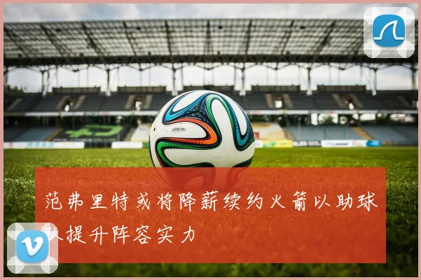 范弗里特或将降薪续约火箭以助球队提升阵容实力