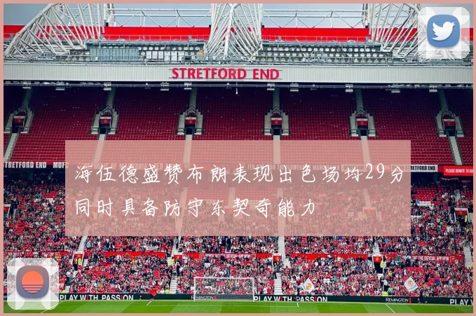 海伍德盛赞布朗表现出色场均29分同时具备防守东契奇能力