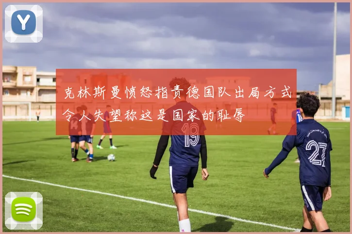 克林斯曼愤怒指责德国队出局方式令人失望称这是国家的耻辱